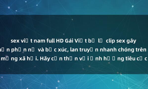 sex việt nam full HD Gái Việt bị lộ clip sex gây sốc: Sự việc khiến dư luận phẫn nộ và bức xúc, lan truyền nhanh chóng trên mạng xã hội. Hãy cẩn thận với ảnh hưởng tiêu cực của việc chia sẻ thông tin