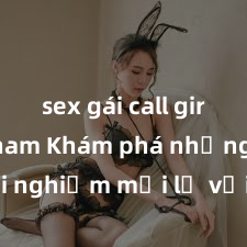 sex gái call girl việt nam Khám phá những trải nghiệm mới lạ với sex ngoài trời: cảm nhận sự tự do và gần gũi với thiên nhiên trong cuộc sống tình dục của bạn!