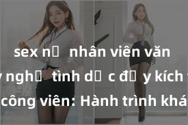 sex nữ nhân viên văn phòng Kỳ nghỉ tình dục đầy kích thích tại công viên: Hành trình khám phá sự hưng phấn và thú vị