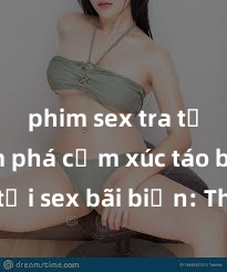phim sex tra tấn Khám phá cảm xúc táo bạo tại sex bãi biển: Thú vị và sôi động không thể chối từ!