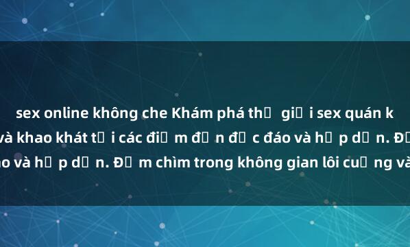 sex online không che Khám phá thế giới sex quán karaoke đầy mãn nguyện và khao khát tại các điểm đến độc đáo và hấp dẫn. Đắm chìm trong không gian lôi cuồng và kích thích!