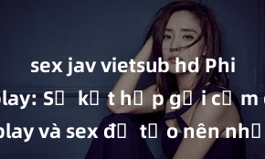 sex jav vietsub hd Phim sex cosplay: Sự kết hợp gợi cảm giữa cosplay và sex để tạo nên những bộ phim hấp dẫn và độc đáo