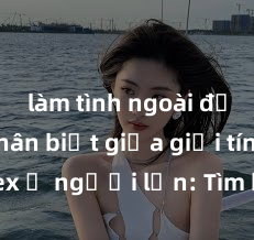 làm tình ngoài đường Phân biệt giữa giới tính và sex ở người lớn: Tìm hiểu sự khác biệt và yếu tố quyết định
