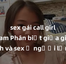 sex gái call girl việt nam Phân biệt giữa giới tính và sex ở người lớn: Tìm hiểu sự khác biệt và yếu tố quyết định