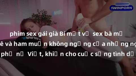 phim sex gái già Bí mật về sex bà mẹ Việt Nam: Sự đam mê và ham muốn không ngừng của những người phụ nữ Việt, khiến cho cuộc sống tình dục của họ luôn đầy sức hút.