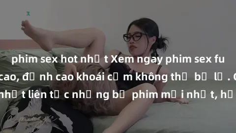 phim sex hot nhất Xem ngay phim sex full HD chất lượng cao, đỉnh cao khoái cảm không thể bỏ lỡ. Cập nhật liên tục những bộ phim mới nhất, hấp dẫn nhất chỉ có tại đây!