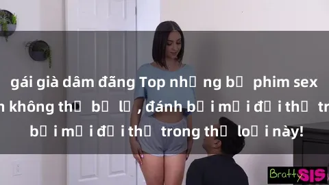 gái già dâm đãng Top những bộ phim sex hay nhất mà bạn không thể bỏ lỡ, đánh bại mọi đối thủ trong thể loại này!
