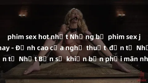 phim sex hot nhất Những bộ phim sex jav hot nhất hiện nay - Đỉnh cao của nghệ thuật  đến từ Nhật Bản sẽ khiến bạn phải mãn nhãn và mê mẩn