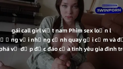 gái call girl việt nam Phim sex loạn luân Nhật Bản: Ấn tượng với những cảnh quay gợi cảm và đầy kích thích, khám phá vẻ đẹp độc đáo của tình yêu gia đình trong nền công nghiệp phim người lớn của xứ sở