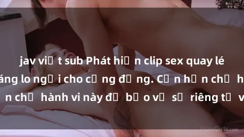 jav việt sub Phát hiện clip sex quay lén là mối nguy hại đáng lo ngại cho cộng đồng. Cần hạn chế hành vi này để bảo vệ sự riêng tư và nhân quyền.