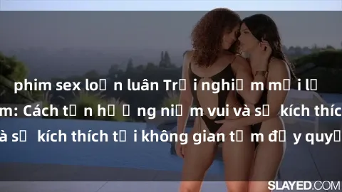 phim sex loạn luân Trải nghiệm mới lạ với sex phòng tắm: Cách tận hưởng niềm vui và sự kích thích tại không gian tắm đầy quyến rũ.