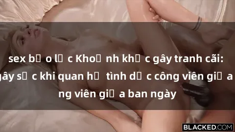 sex bạo lực Khoảnh khắc gây tranh cãi: Cặp đôi gây sốc khi quan hệ tình dục công viên giữa ban ngày