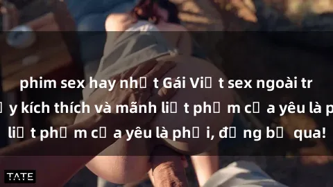 phim sex hay nhất Gái Việt sex ngoài trời: Trải nghiệm đầy kích thích và mãnh liệt phẩm của yêu là phải, đừng bỏ qua!