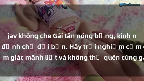 jav không che Gái tân nóng bỏng, kinh nghiệm làm tình siêu đỉnh chờ đợi bạn. Hãy trải nghiệm cảm giác mãnh liệt và không thể quên cùng gái tân điệu đà này!