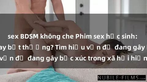 sex BDSM không che Phim sex học sinh: Hành vi tiêu cực hay bất thường? Tìm hiểu vấn đề đang gây bức xúc trong xã hội hiện nay