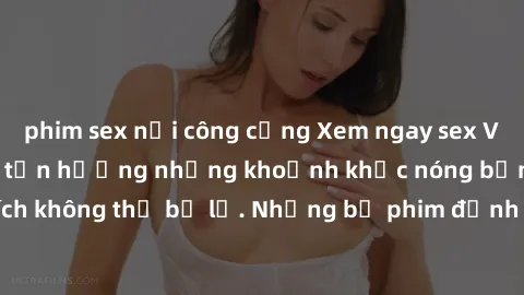 phim sex nơi công cộng Xem ngay sex Việt Nam full HD để tận hưởng những khoảnh khắc nóng bỏng, đầy kích thích không thể bỏ lỡ. Những bộ phim đỉnh cao sẽ làm bạn không thể rời mắt!