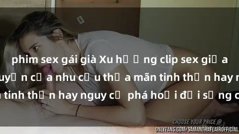 phim sex gái già Xu hướng clip sex giữa giới trẻ: Sự lan truyền của nhu cầu thỏa mãn tinh thần hay nguy cơ phá hoại đời sống cá nhân?