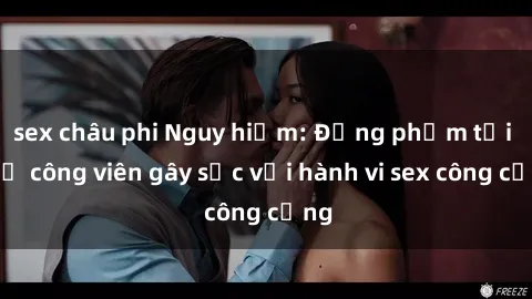 sex châu phi Nguy hiểm: Đồng phạm tội ác ở công viên gây sốc với hành vi sex công cộng