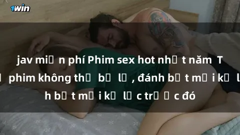 jav miễn phí Phim sex hot nhất năm  Top những bộ phim không thể bỏ lỡ, đánh bật mọi kỷ lục trước đó