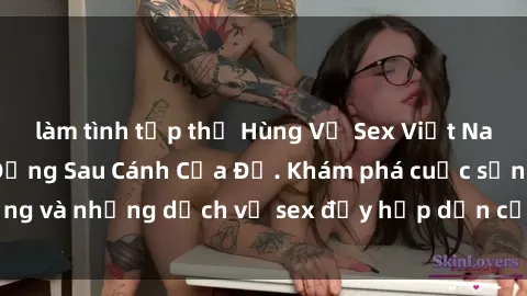 làm tình tập thể Hùng Vỹ Sex Việt Nam: Những Bí Mật Đằng Sau Cánh Cửa Đỏ. Khám phá cuộc sống và những dịch vụ sex đầy hấp dẫn của người Việt Nam.