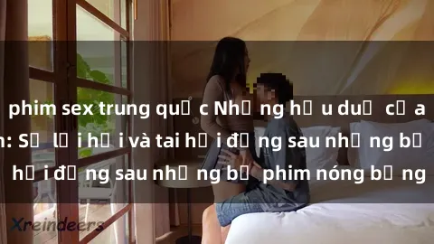 phim sex trung quốc Những hậu duệ của clip sex đình đám: Sự lợi hại và tai hại đằng sau những bộ phim nóng bỏng