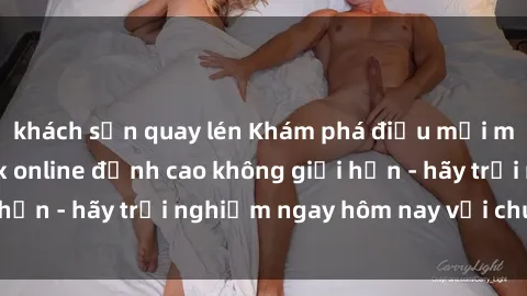 khách sạn quay lén Khám phá điều mới mẻ với dịch vụ sex online đỉnh cao không giới hạn - hãy trải nghiệm ngay hôm nay với chúng tôi!