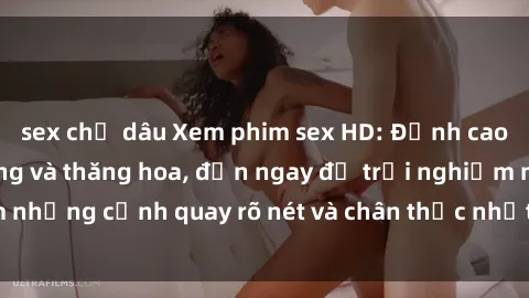 sex chị dâu Xem phim sex HD: Đỉnh cao của sự sung sướng và thăng hoa, đến ngay để trải nghiệm những cảnh quay rõ nét và chân thực nhất. Hãy cùng khám phá!