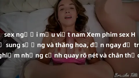 sex người mẫu việt nam Xem phim sex HD: Đỉnh cao của sự sung sướng và thăng hoa, đến ngay để trải nghiệm những cảnh quay rõ nét và chân thực nhất. Hãy cùng khám phá!