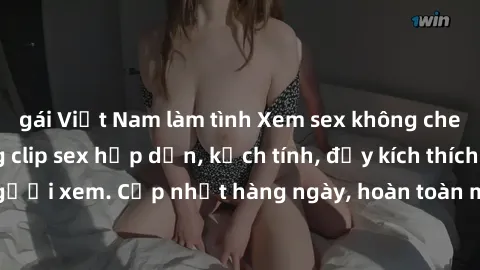 gái Việt Nam làm tình Xem sex không che miễn phí - Những clip sex hấp dẫn, kịch tính, đầy kích thích cho người xem. Cập nhật hàng ngày, hoàn toàn miễn phí, độ phân giải cao.