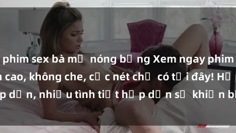 phim sex bà mẹ nóng bỏng Xem ngay phim sex full HD đỉnh cao, không che, cực nét chỉ có tại đây! Hấp dẫn, nhiều tình tiết hấp dẫn sẽ khiến bạn thỏa mãn đắm say.