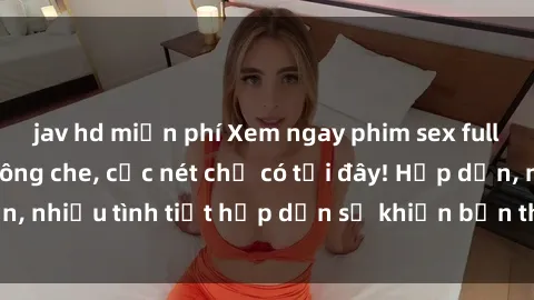 jav hd miễn phí Xem ngay phim sex full HD đỉnh cao, không che, cực nét chỉ có tại đây! Hấp dẫn, nhiều tình tiết hấp dẫn sẽ khiến bạn thỏa mãn đắm say.