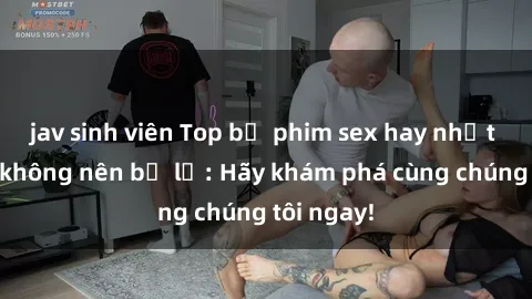 jav sinh viên Top bộ phim sex hay nhất mà bạn không nên bỏ lỡ: Hãy khám phá cùng chúng tôi ngay!