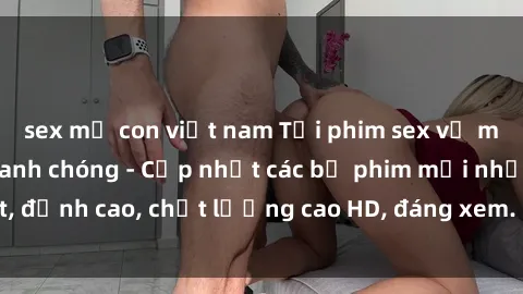 sex mẹ con việt nam Tải phim sex về máy miễn phí và nhanh chóng - Cập nhật các bộ phim mới nhất, đỉnh cao, chất lượng cao HD, đáng xem. Hãy trải nghiệm ngay!