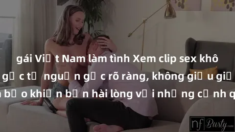 gái Việt Nam làm tình Xem clip sex không che mới - Nguồn gốc từ nguồn gốc rõ ràng, không giấu giếm. Đảm bảo khiến bạn hài lòng với những cảnh quay táo bạo và đầy kích thích.