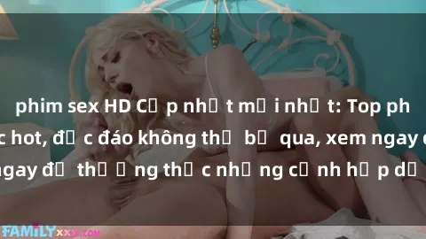 phim sex HD Cập nhật mới nhất: Top phim JAV Vietsub cực hot, độc đáo không thể bỏ qua, xem ngay để thưởng thức những cảnh hấp dẫn và đầy kích thích!
