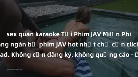 sex quán karaoke Tải Phim JAV Miễn Phí - Thưởng thức hàng ngàn bộ phim JAV hot nhất chỉ cần click download. Không cần đăng ký, không quảng cáo - Dễ dàng tải về và xem online!