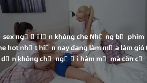 sex người lớn không che Những bộ phim JAV idol không che hot nhất hiện nay đang làm mưa làm gió trên mạng, hấp dẫn không chỉ người hâm mộ mà còn cả những ai mới tìm hiểu về thể loại này!