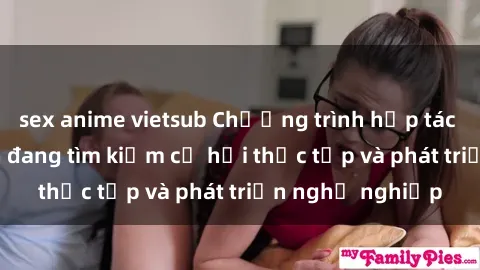 sex anime vietsub Chương trình hợp tác JAV cho sinh viên đang tìm kiếm cơ hội thực tập và phát triển nghề nghiệp