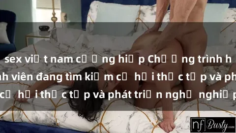 sex việt nam cưỡng hiếp Chương trình hợp tác JAV cho sinh viên đang tìm kiếm cơ hội thực tập và phát triển nghề nghiệp