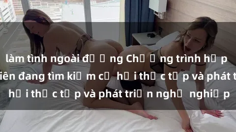 làm tình ngoài đường Chương trình hợp tác JAV cho sinh viên đang tìm kiếm cơ hội thực tập và phát triển nghề nghiệp