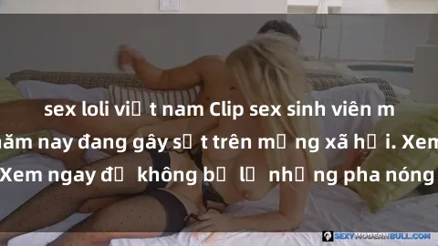 sex loli việt nam Clip sex sinh viên mới nhất hot nhất năm nay đang gây sốt trên mạng xã hội. Xem ngay để không bỏ lỡ những pha nóng không thể bỏ qua!