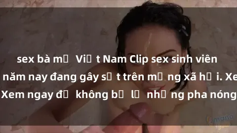 sex bà mẹ Việt Nam Clip sex sinh viên mới nhất hot nhất năm nay đang gây sốt trên mạng xã hội. Xem ngay để không bỏ lỡ những pha nóng không thể bỏ qua!
