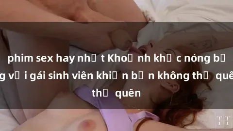 phim sex hay nhất Khoảnh khắc nóng bỏng với gái sinh viên khiến bạn không thể quên