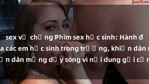 sex vợ chồng Phim sex học sinh: Hành động nóng bỏng của các em học sinh trong trường, khiến dân mạng dậy sóng vì nội dung gợi cảm và kích thích.