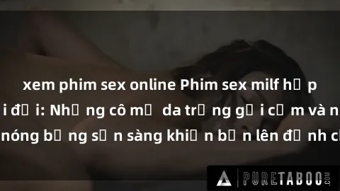 xem phim sex online Phim sex milf hấp dẫn nhất mọi thời đại: Những cô mẹ da trắng gợi cảm và nóng bỏng sẵn sàng khiến bạn lên đỉnh chỉ trong chớp mắt!