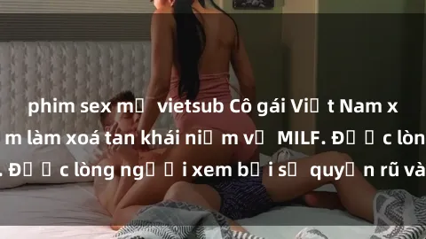 phim sex mỹ vietsub Cô gái Việt Nam xinh đẹp và gợi cảm làm xoá tan khái niệm về MILF. Được lòng người xem bởi sự quyến rũ và dễ thương.