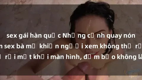 sex gái hàn quốc Những cảnh quay nóng bỏng trong phim sex bà mẹ khiến người xem không thể rời mắt khỏi màn hình, đảm bảo không làm bạn thất vọng!
