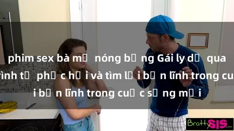 phim sex bà mẹ nóng bỏng Gái ly dị quan hệ: Hành trình tự phục hồi và tìm lại bản lĩnh trong cuộc sống mới