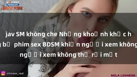 jav SM không che Những khoảnh khắc hấp dẫn trong bộ phim sex BDSM khiến người xem không thể rời mắt
