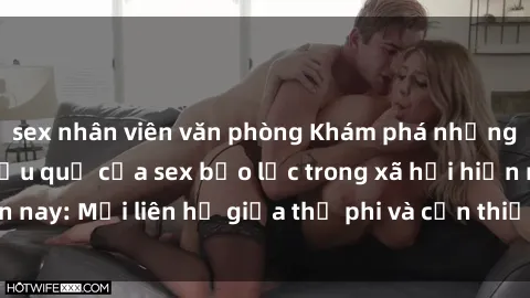 sex nhân viên văn phòng Khám phá những nguyên nhân và hậu quả của sex bạo lực trong xã hội hiện nay: Mối liên hệ giữa thị phi và cần thiết phải ngăn chặn.